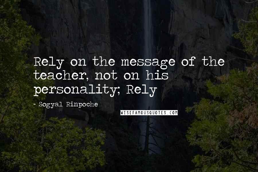 Sogyal Rinpoche Quotes: Rely on the message of the teacher, not on his personality; Rely