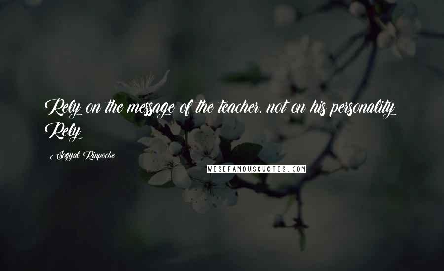 Sogyal Rinpoche Quotes: Rely on the message of the teacher, not on his personality; Rely