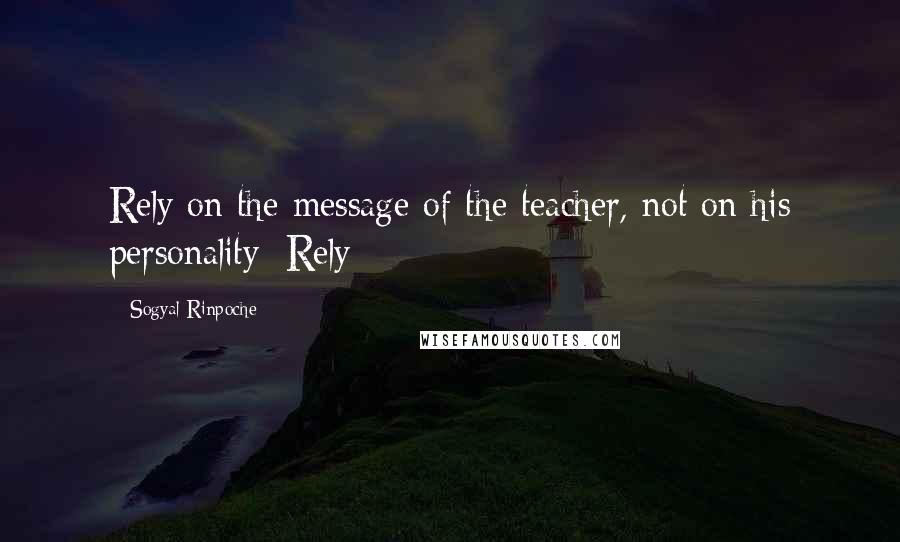 Sogyal Rinpoche Quotes: Rely on the message of the teacher, not on his personality; Rely