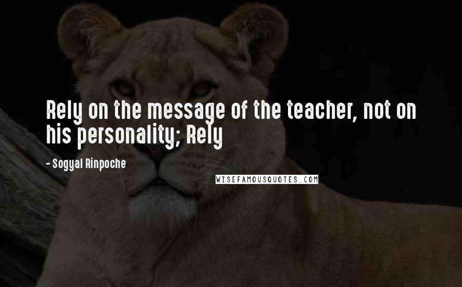 Sogyal Rinpoche Quotes: Rely on the message of the teacher, not on his personality; Rely