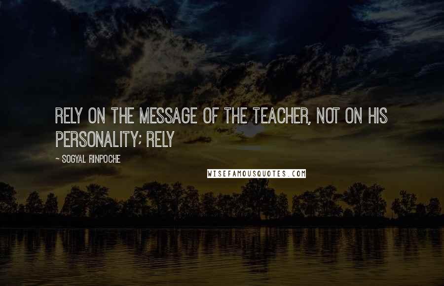 Sogyal Rinpoche Quotes: Rely on the message of the teacher, not on his personality; Rely