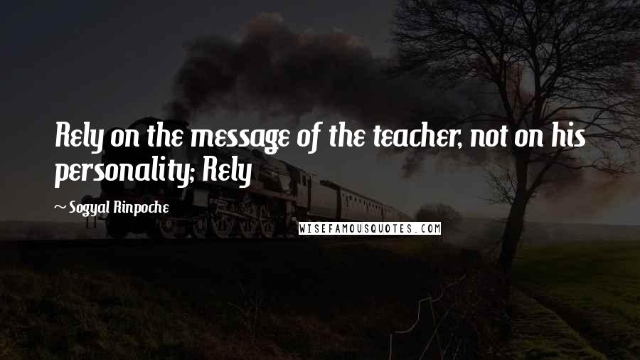 Sogyal Rinpoche Quotes: Rely on the message of the teacher, not on his personality; Rely