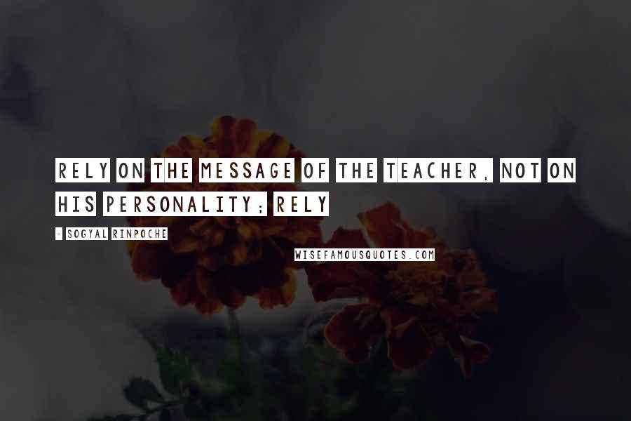 Sogyal Rinpoche Quotes: Rely on the message of the teacher, not on his personality; Rely