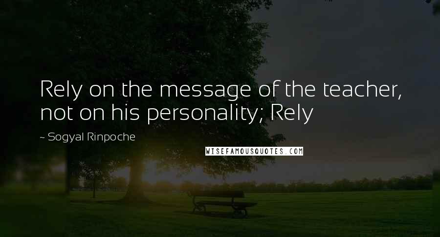 Sogyal Rinpoche Quotes: Rely on the message of the teacher, not on his personality; Rely