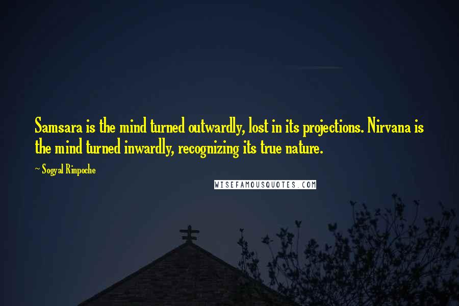 Sogyal Rinpoche Quotes: Samsara is the mind turned outwardly, lost in its projections. Nirvana is the mind turned inwardly, recognizing its true nature.