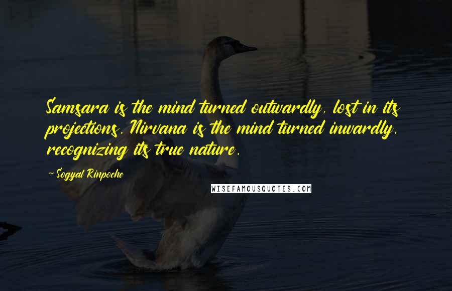 Sogyal Rinpoche Quotes: Samsara is the mind turned outwardly, lost in its projections. Nirvana is the mind turned inwardly, recognizing its true nature.