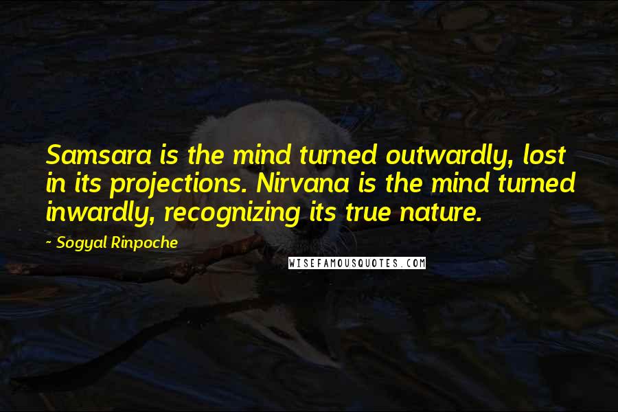 Sogyal Rinpoche Quotes: Samsara is the mind turned outwardly, lost in its projections. Nirvana is the mind turned inwardly, recognizing its true nature.