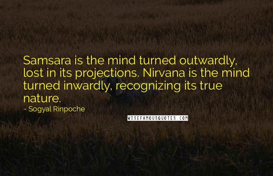 Sogyal Rinpoche Quotes: Samsara is the mind turned outwardly, lost in its projections. Nirvana is the mind turned inwardly, recognizing its true nature.