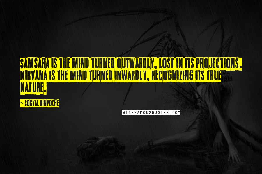 Sogyal Rinpoche Quotes: Samsara is the mind turned outwardly, lost in its projections. Nirvana is the mind turned inwardly, recognizing its true nature.