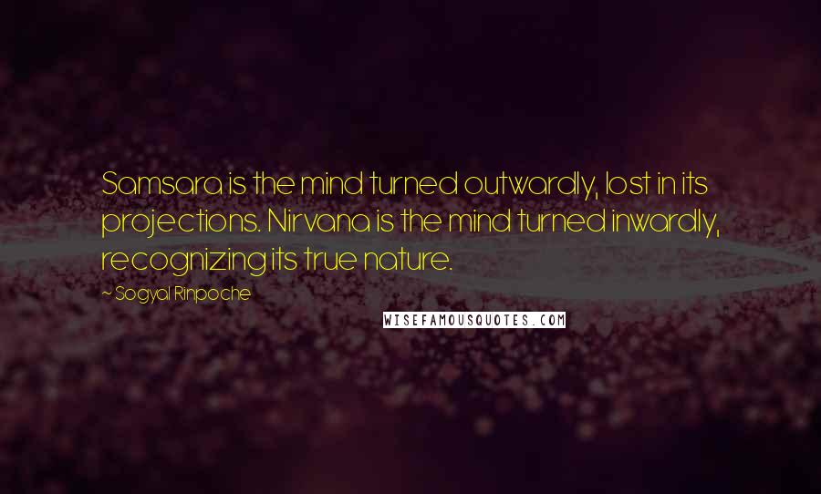 Sogyal Rinpoche Quotes: Samsara is the mind turned outwardly, lost in its projections. Nirvana is the mind turned inwardly, recognizing its true nature.