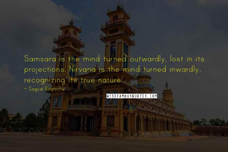 Sogyal Rinpoche Quotes: Samsara is the mind turned outwardly, lost in its projections. Nirvana is the mind turned inwardly, recognizing its true nature.