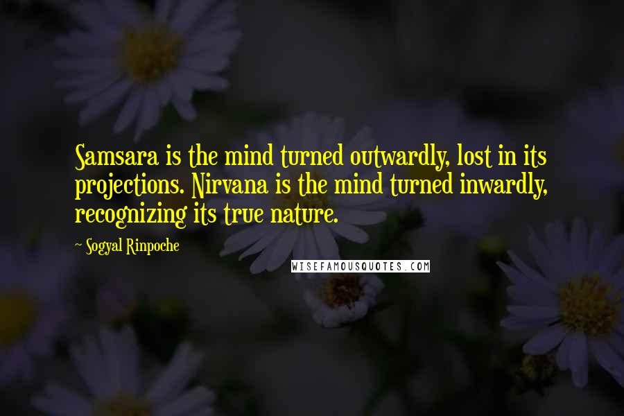 Sogyal Rinpoche Quotes: Samsara is the mind turned outwardly, lost in its projections. Nirvana is the mind turned inwardly, recognizing its true nature.