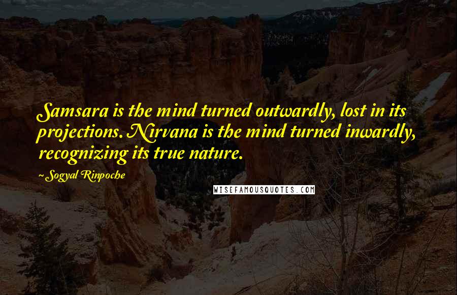 Sogyal Rinpoche Quotes: Samsara is the mind turned outwardly, lost in its projections. Nirvana is the mind turned inwardly, recognizing its true nature.
