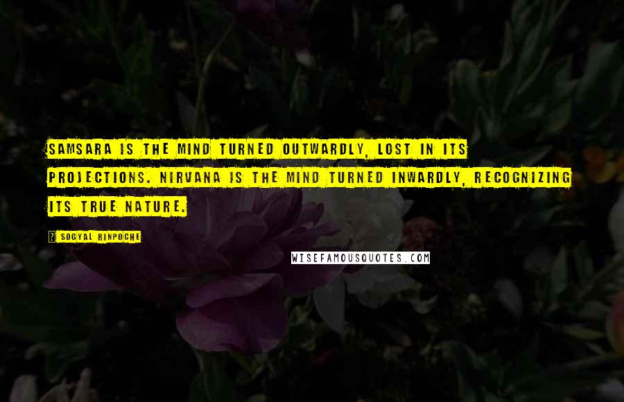 Sogyal Rinpoche Quotes: Samsara is the mind turned outwardly, lost in its projections. Nirvana is the mind turned inwardly, recognizing its true nature.