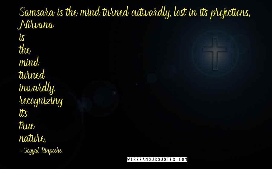 Sogyal Rinpoche Quotes: Samsara is the mind turned outwardly, lost in its projections. Nirvana is the mind turned inwardly, recognizing its true nature.