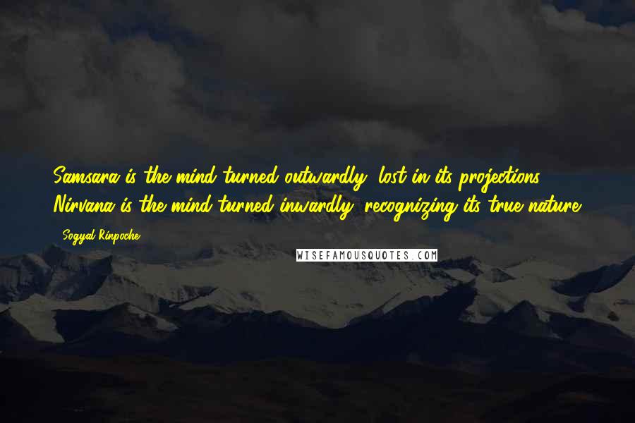 Sogyal Rinpoche Quotes: Samsara is the mind turned outwardly, lost in its projections. Nirvana is the mind turned inwardly, recognizing its true nature.