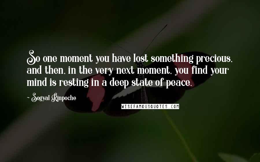 Sogyal Rinpoche Quotes: So one moment you have lost something precious, and then, in the very next moment, you find your mind is resting in a deep state of peace.