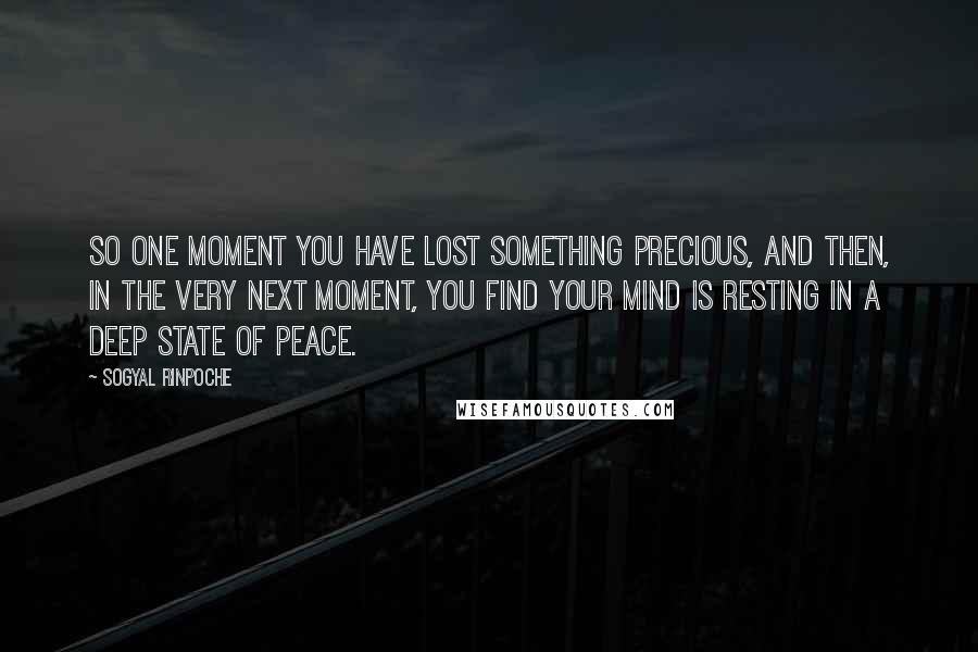 Sogyal Rinpoche Quotes: So one moment you have lost something precious, and then, in the very next moment, you find your mind is resting in a deep state of peace.