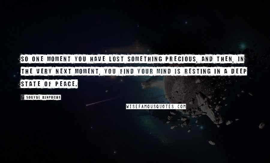 Sogyal Rinpoche Quotes: So one moment you have lost something precious, and then, in the very next moment, you find your mind is resting in a deep state of peace.