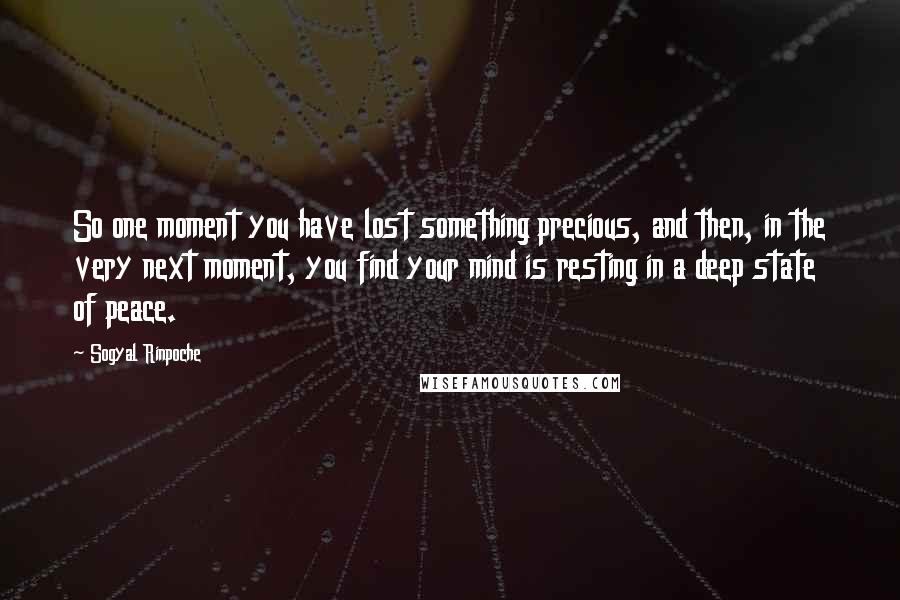 Sogyal Rinpoche Quotes: So one moment you have lost something precious, and then, in the very next moment, you find your mind is resting in a deep state of peace.