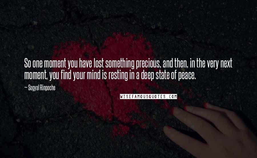 Sogyal Rinpoche Quotes: So one moment you have lost something precious, and then, in the very next moment, you find your mind is resting in a deep state of peace.