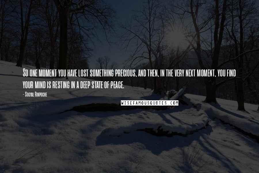 Sogyal Rinpoche Quotes: So one moment you have lost something precious, and then, in the very next moment, you find your mind is resting in a deep state of peace.