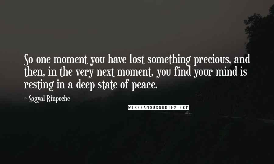 Sogyal Rinpoche Quotes: So one moment you have lost something precious, and then, in the very next moment, you find your mind is resting in a deep state of peace.