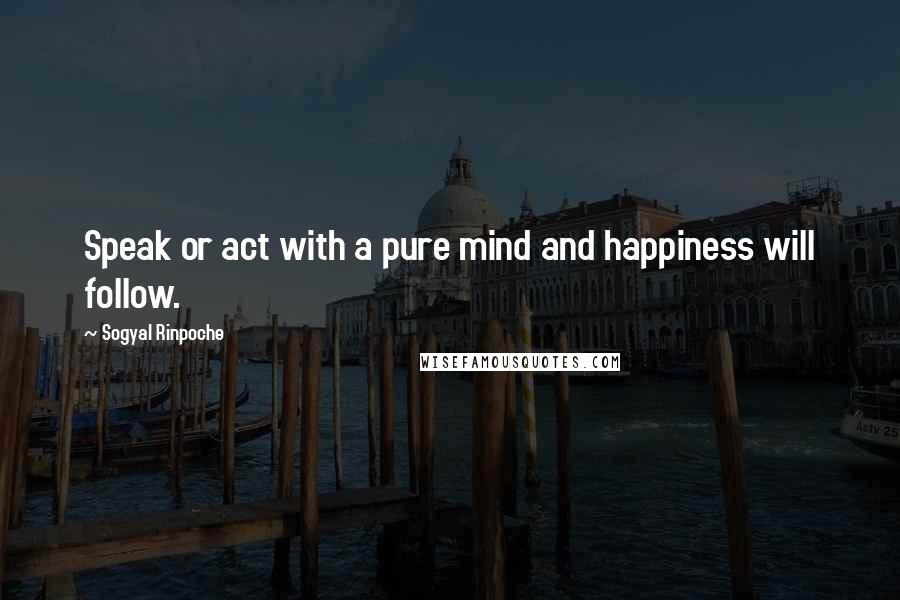 Sogyal Rinpoche Quotes: Speak or act with a pure mind and happiness will follow.