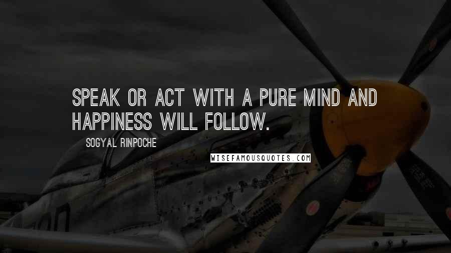 Sogyal Rinpoche Quotes: Speak or act with a pure mind and happiness will follow.