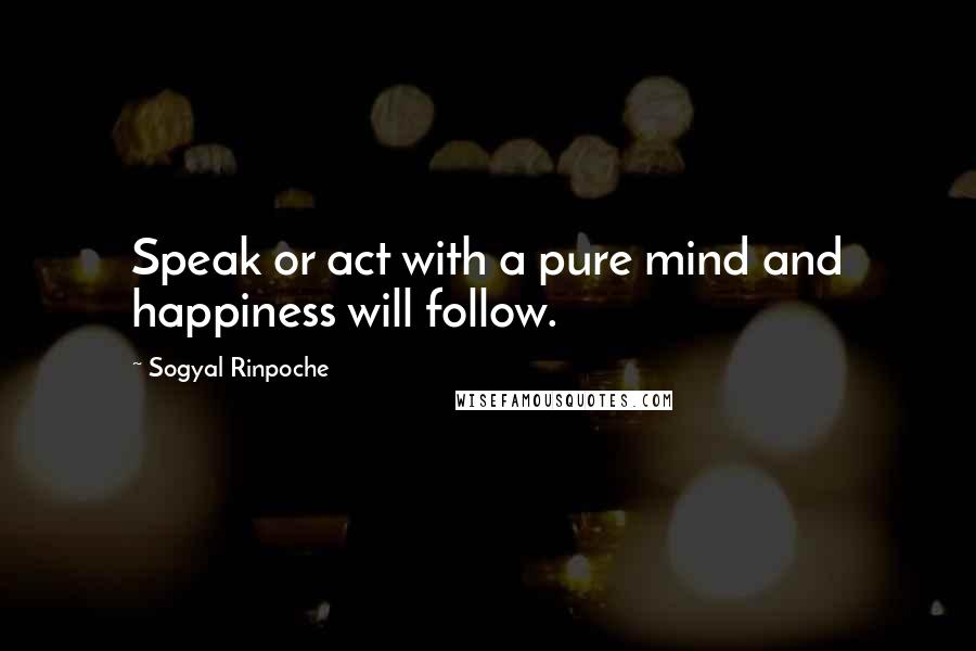 Sogyal Rinpoche Quotes: Speak or act with a pure mind and happiness will follow.