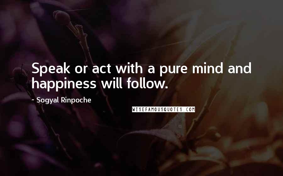 Sogyal Rinpoche Quotes: Speak or act with a pure mind and happiness will follow.