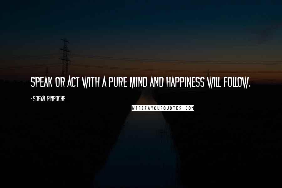 Sogyal Rinpoche Quotes: Speak or act with a pure mind and happiness will follow.