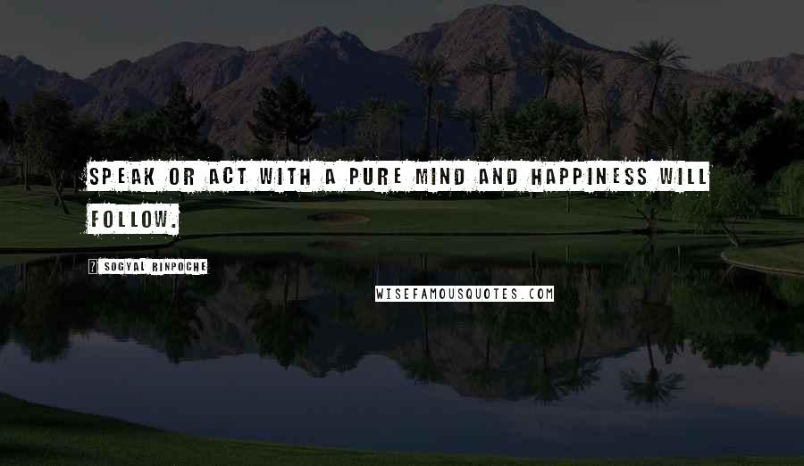 Sogyal Rinpoche Quotes: Speak or act with a pure mind and happiness will follow.