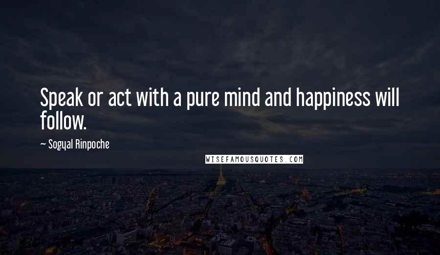 Sogyal Rinpoche Quotes: Speak or act with a pure mind and happiness will follow.