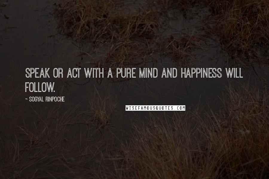 Sogyal Rinpoche Quotes: Speak or act with a pure mind and happiness will follow.