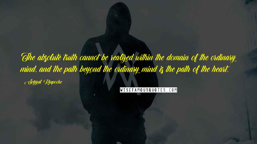 Sogyal Rinpoche Quotes: The absolute truth cannot be realized within the domain of the ordinary mind, and the path beyond the ordinary mind is the path of the heart.