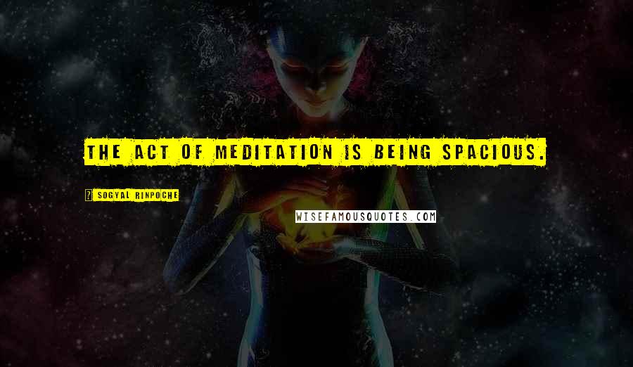 Sogyal Rinpoche Quotes: The act of meditation is being spacious.