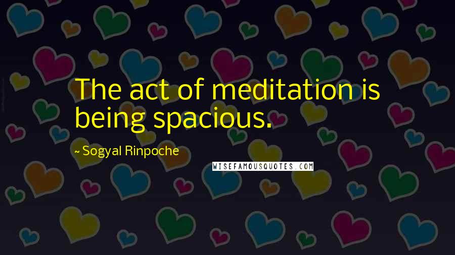 Sogyal Rinpoche Quotes: The act of meditation is being spacious.