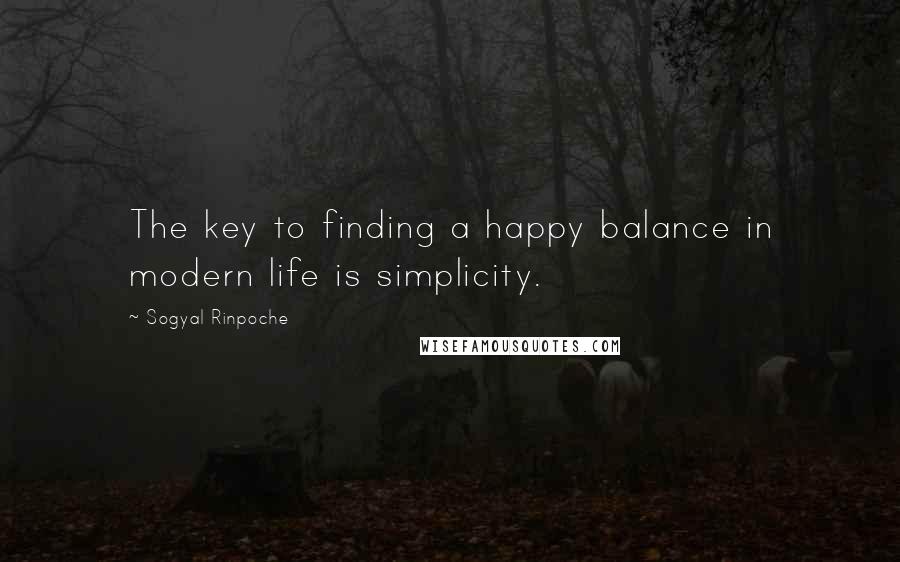 Sogyal Rinpoche Quotes: The key to finding a happy balance in modern life is simplicity.