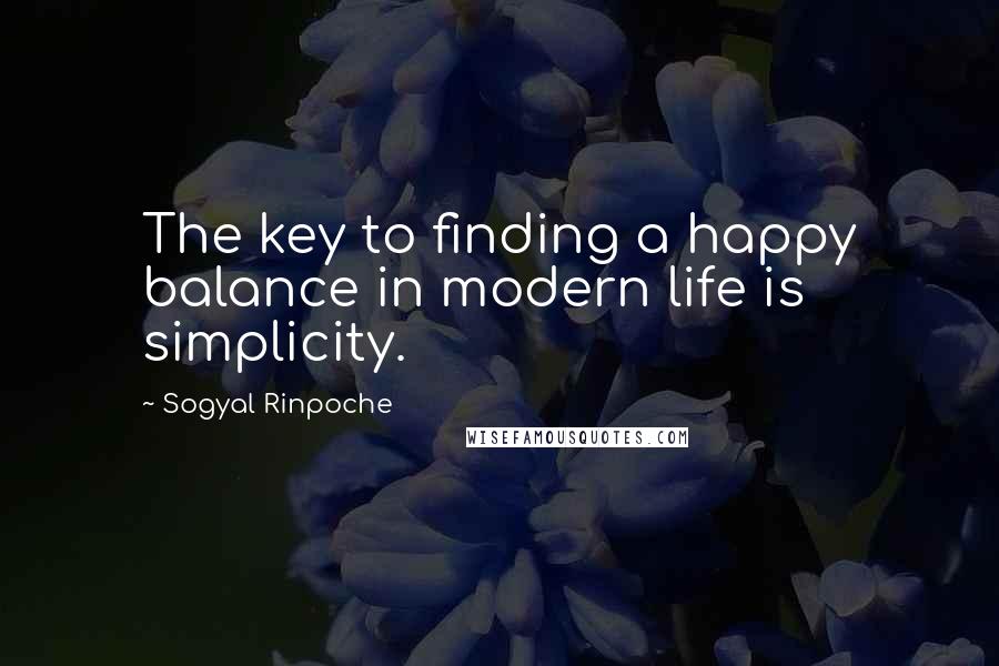 Sogyal Rinpoche Quotes: The key to finding a happy balance in modern life is simplicity.