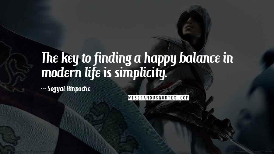 Sogyal Rinpoche Quotes: The key to finding a happy balance in modern life is simplicity.