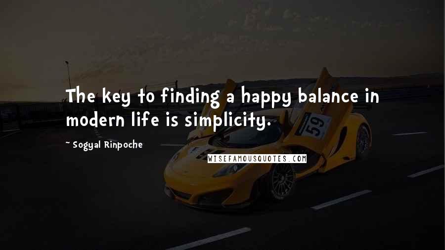 Sogyal Rinpoche Quotes: The key to finding a happy balance in modern life is simplicity.