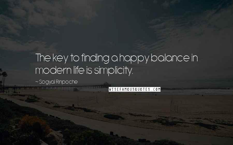 Sogyal Rinpoche Quotes: The key to finding a happy balance in modern life is simplicity.