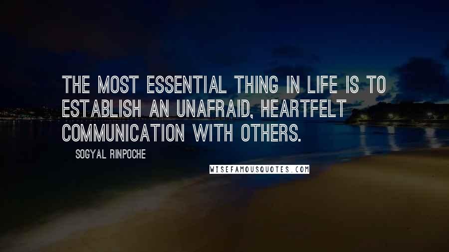 Sogyal Rinpoche Quotes: The most essential thing in life is to establish an unafraid, heartfelt communication with others.