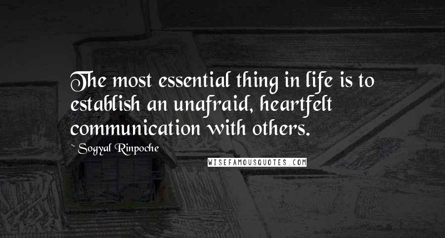 Sogyal Rinpoche Quotes: The most essential thing in life is to establish an unafraid, heartfelt communication with others.