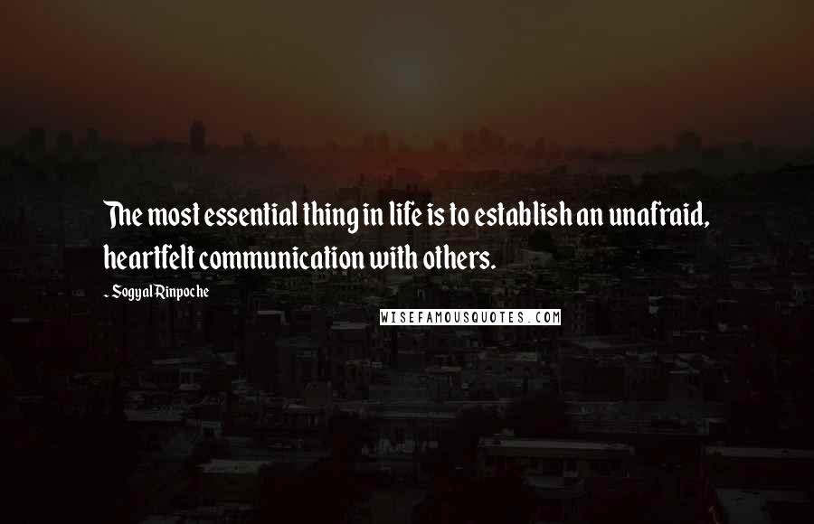 Sogyal Rinpoche Quotes: The most essential thing in life is to establish an unafraid, heartfelt communication with others.