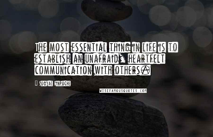 Sogyal Rinpoche Quotes: The most essential thing in life is to establish an unafraid, heartfelt communication with others.