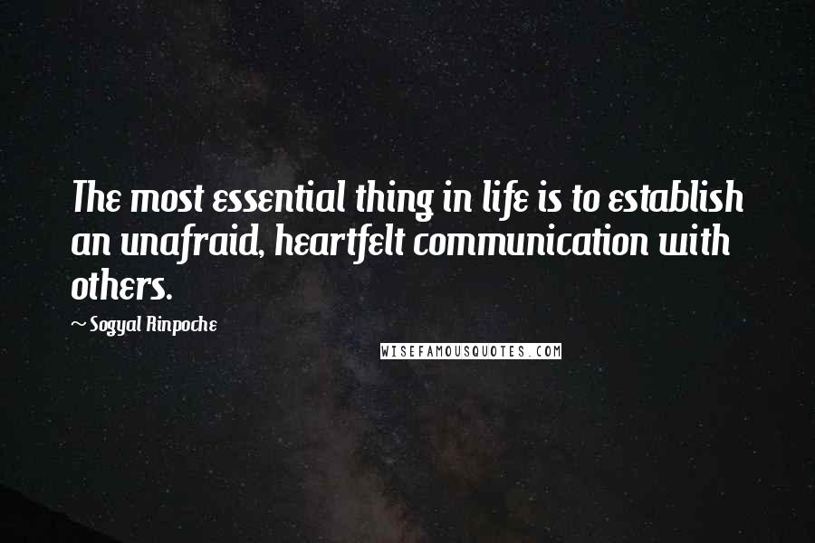 Sogyal Rinpoche Quotes: The most essential thing in life is to establish an unafraid, heartfelt communication with others.