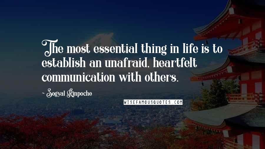 Sogyal Rinpoche Quotes: The most essential thing in life is to establish an unafraid, heartfelt communication with others.