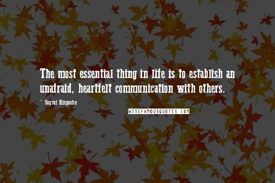 Sogyal Rinpoche Quotes: The most essential thing in life is to establish an unafraid, heartfelt communication with others.